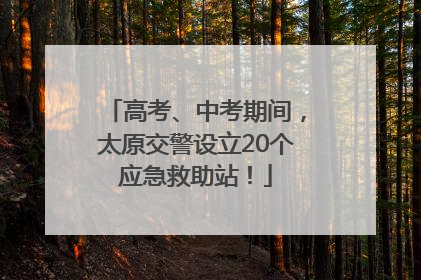 高考、中考期间，太原交警设立20个应急救助站！