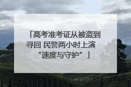 高考准考证从被盗到寻回 民警两小时上演 “速度与守护”
