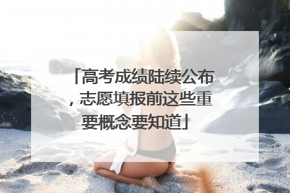 高考成绩陆续公布，志愿填报前这些重要概念要知道