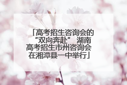 高考招生咨询会的“双向奔赴” 湖南高考招生市州咨询会在湘潭县一中举行