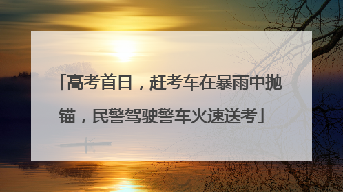 高考首日，赶考车在暴雨中抛锚，民警驾驶警车火速送考