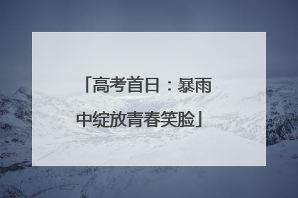 高考首日：暴雨中绽放青春笑脸