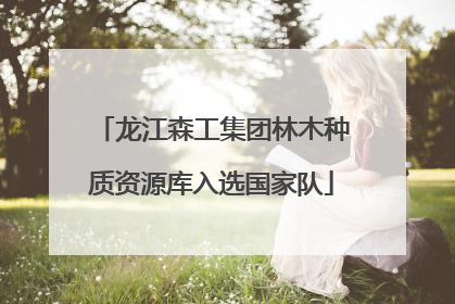 龙江森工集团林木种质资源库入选国家队