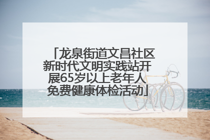 龙泉街道文昌社区新时代文明实践站开展65岁以上老年人免费健康体检活动