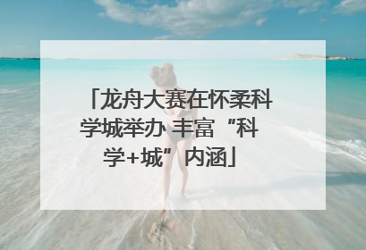 龙舟大赛在怀柔科学城举办 丰富“科学+城”内涵