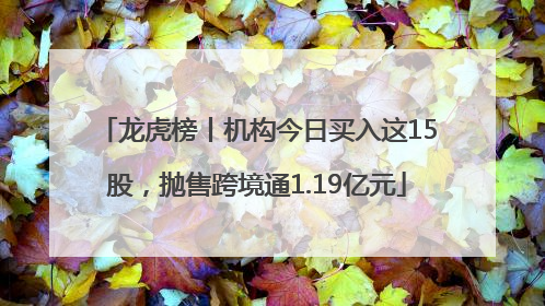 龙虎榜丨机构今日买入这15股，抛售跨境通1.19亿元