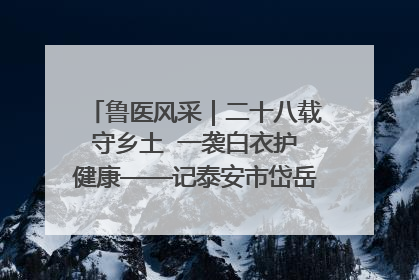 鲁医风采｜二十八载守乡土  一袭白衣护健康——记泰安市岱岳区满庄镇卫生院院长、主任医师张宝喜