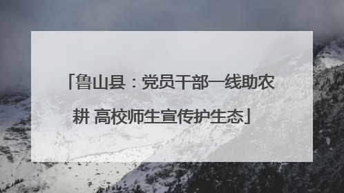 鲁山县：党员干部一线助农耕 高校师生宣传护生态