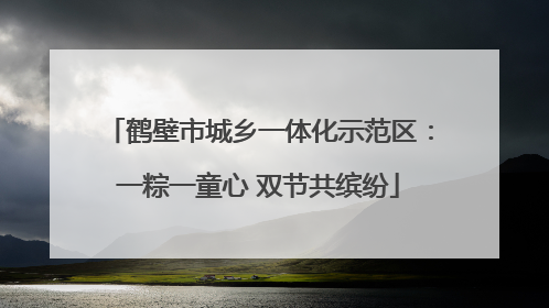 鹤壁市城乡一体化示范区：一粽一童心 双节共缤纷