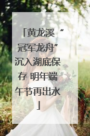黄龙溪“冠军龙舟”沉入湖底保存 明年端午节再出水