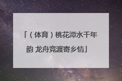 （体育）桃花潭水千年韵 龙舟竞渡寄乡情