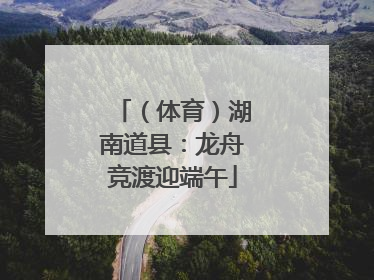 （体育）湖南道县：龙舟竞渡迎端午