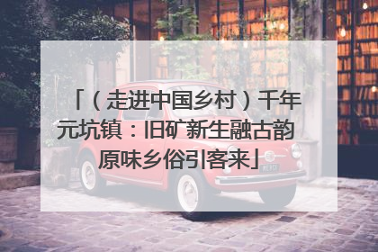（走进中国乡村）千年元坑镇：旧矿新生融古韵 原味乡俗引客来