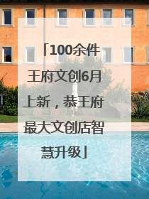 100余件王府文创6月上新，恭王府最大文创店智慧升级