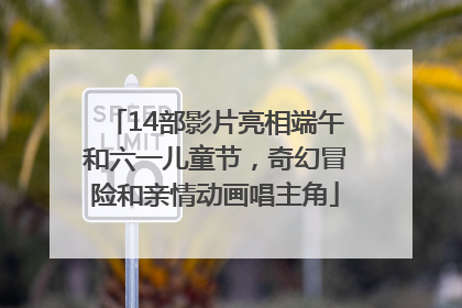 14部影片亮相端午和六一儿童节，奇幻冒险和亲情动画唱主角