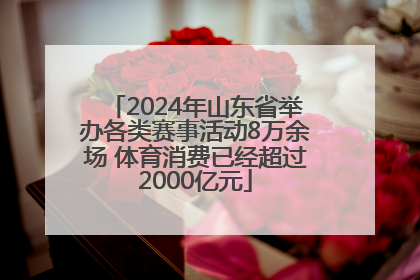 2024年山东省举办各类赛事活动8万余场 体育消费已经超过2000亿元