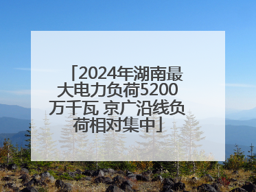 2024年湖南最大电力负荷5200万千瓦 京广沿线负荷相对集中