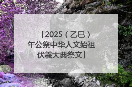 2025（乙巳）年公祭中华人文始祖伏羲大典祭文