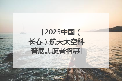 2025中国（长春）航天太空科普展志愿者招募