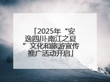 2025年“安逸四川·南江之夏”文化和旅游宣传推广活动开启