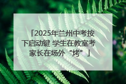 2025年兰州中考按下启动键 学生在教室考 家长在场外“烤”