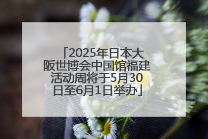 2025年日本大阪世博会中国馆福建活动周将于5月30日至6月1日举办