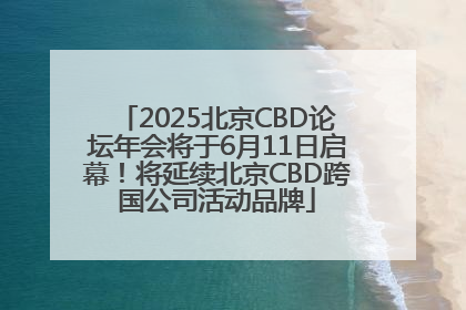 2025北京CBD论坛年会将于6月11日启幕！将延续北京CBD跨国公司活动品牌