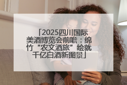 2025四川国际美酒博览会前瞻：绵竹“农文酒旅”绘就千亿白酒新图景