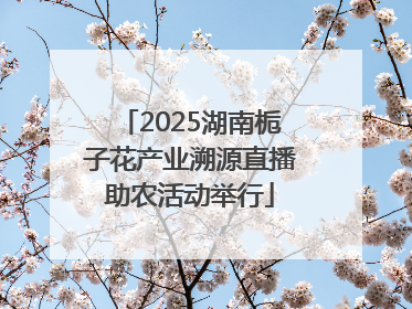 2025湖南栀子花产业溯源直播助农活动举行