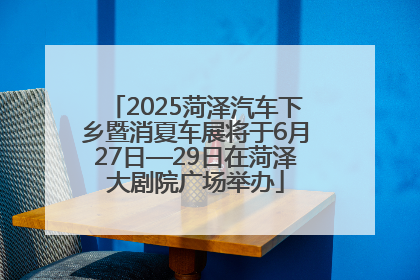 2025菏泽汽车下乡暨消夏车展将于6月27日—29日在菏泽大剧院广场举办