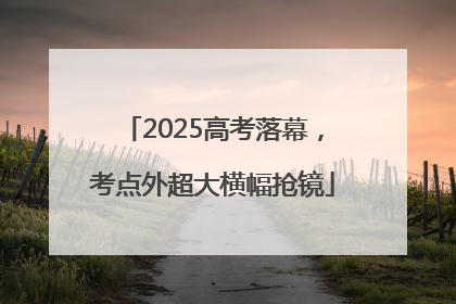 2025高考落幕，考点外超大横幅抢镜