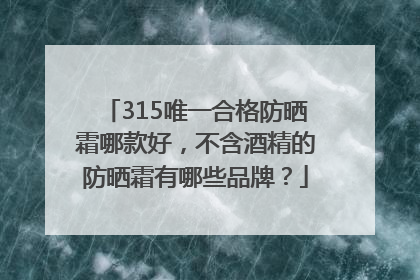 315唯一合格防晒霜哪款好，不含酒精的防晒霜有哪些品牌？