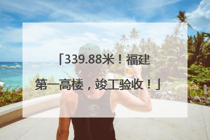 339.88米！福建第一高楼，竣工验收！