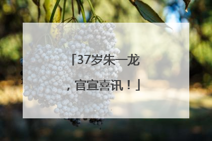 37岁朱一龙，官宣喜讯！