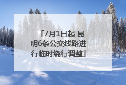 7月1日起 昆明6条公交线路进行临时绕行调整