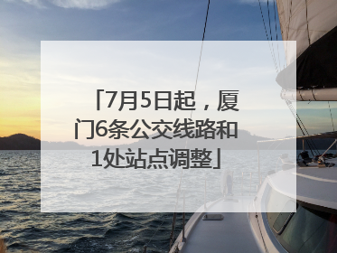 7月5日起，厦门6条公交线路和1处站点调整