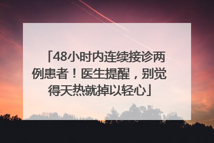 48小时内连续接诊两例患者！医生提醒，别觉得天热就掉以轻心