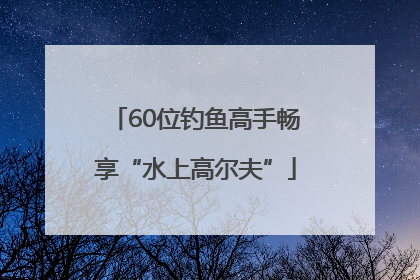 60位钓鱼高手畅享“水上高尔夫”