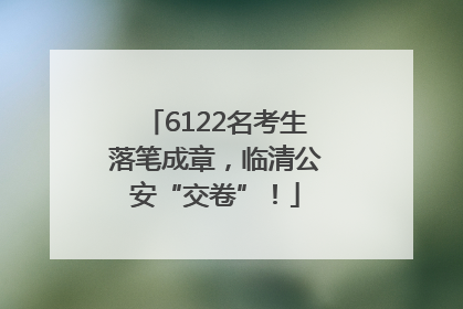 6122名考生落笔成章，临清公安“交卷”！