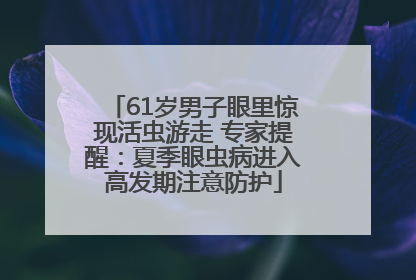 61岁男子眼里惊现活虫游走 专家提醒：夏季眼虫病进入高发期注意防护