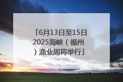 6月13日至15日 2025海峡（福州）渔业周将举行