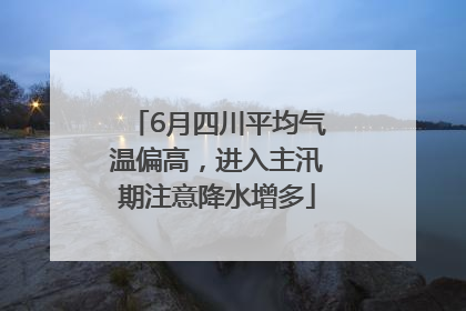 6月四川平均气温偏高，进入主汛期注意降水增多