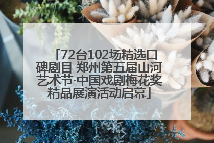 72台102场精选口碑剧目 郑州第五届山河艺术节·中国戏剧梅花奖精品展演活动启幕