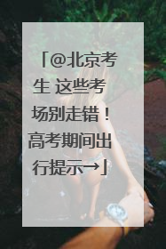 @北京考生 这些考场别走错！高考期间出行提示→