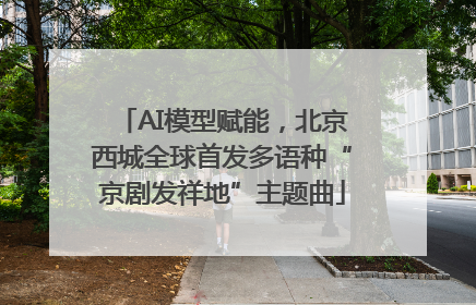 AI模型赋能，北京西城全球首发多语种“京剧发祥地”主题曲